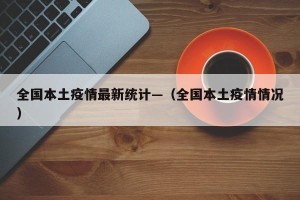 全国本土疫情最新统计—（全国本土疫情情况）