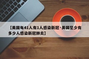 【美国每41人有1人感染新冠·美国至少有多少人感染新冠肺炎】