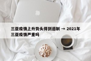 三亚疫情上升势头得到遏制 → 2021年三亚疫情严重吗