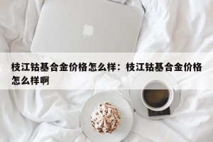 枝江钴基合金价格怎么样：枝江钴基合金价格怎么样啊
