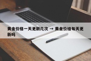 黄金价格一天更新几次 → 黄金价格每天更新吗