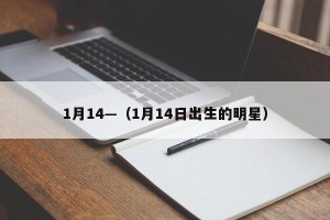 1月14—（1月14日出生的明星）