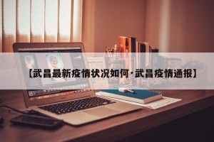 【武昌最新疫情状况如何·武昌疫情通报】
