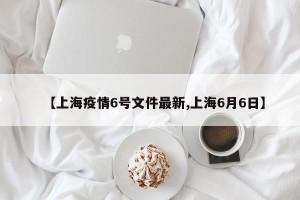 【上海疫情6号文件最新,上海6月6日】
