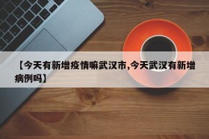 【今天有新增疫情嘛武汉市,今天武汉有新增病例吗】