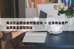 海淀区品质冶金价格咨询 → 北京市冶金产品质量监督检验站