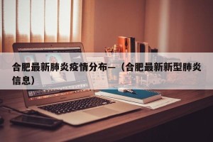 合肥最新肺炎疫情分布—（合肥最新新型肺炎信息）