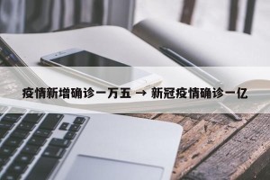疫情新增确诊一万五 → 新冠疫情确诊一亿