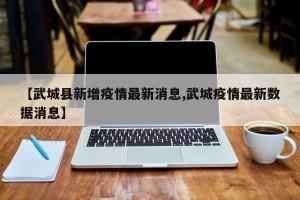 【武城县新增疫情最新消息,武城疫情最新数据消息】