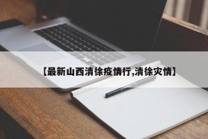 【最新山西清徐疫情行,清徐灾情】