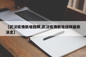 【武汉疫情新增回顾,武汉疫情新增回顾最新消息】