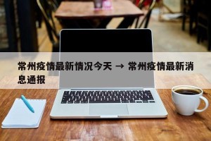 常州疫情最新情况今天 → 常州疫情最新消息通报