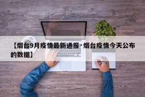 【烟台9月疫情最新通报·烟台疫情今天公布的数据】