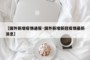 【国外新增疫情通报·国外新增新冠疫情最新消息】