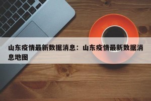 山东疫情最新数据消息：山东疫情最新数据消息地图