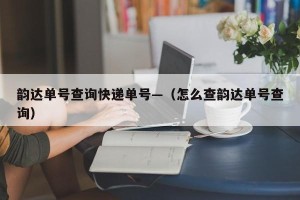 韵达单号查询快递单号—（怎么查韵达单号查询）