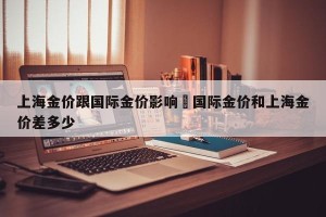 上海金价跟国际金价影响›国际金价和上海金价差多少