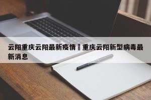 云阳重庆云阳最新疫情›重庆云阳新型病毒最新消息