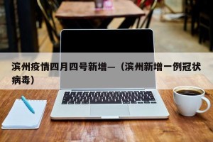 滨州疫情四月四号新增—（滨州新增一例冠状病毒）