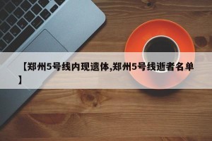 【郑州5号线内现遗体,郑州5号线逝者名单】