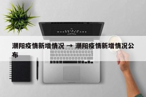 潮阳疫情新增情况 → 潮阳疫情新增情况公布