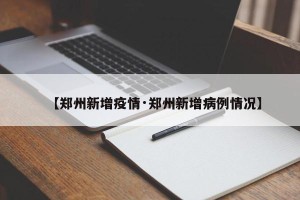 【郑州新增疫情·郑州新增病例情况】