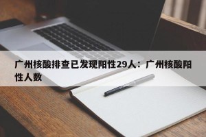 广州核酸排查已发现阳性29人：广州核酸阳性人数