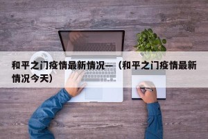 和平之门疫情最新情况—（和平之门疫情最新情况今天）