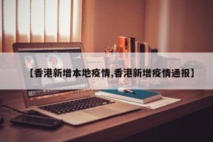 【香港新增本地疫情,香港新增疫情通报】