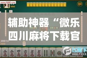 辅助神器“微乐四川麻将下载官网免费”专业师傅带你一起了解(确实有挂