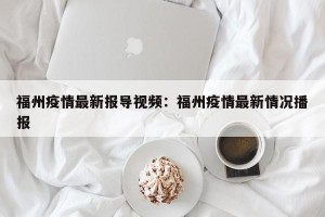 福州疫情最新报导视频：福州疫情最新情况播报
