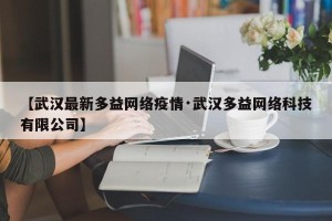 【武汉最新多益网络疫情·武汉多益网络科技有限公司】