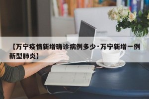 【万宁疫情新增确诊病例多少·万宁新增一例新型肺炎】