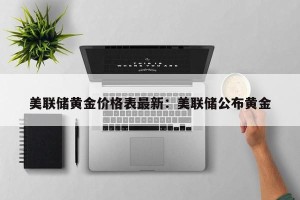 美联储黄金价格表最新：美联储公布黄金