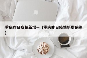 重庆昨日疫情新增—（重庆昨日疫情新增病例）