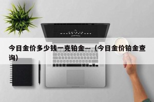 今日金价多少钱一克铂金—（今日金价铂金查询）