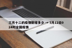 三月十二的疫情新增多少 → 3月12日024时全国疫情