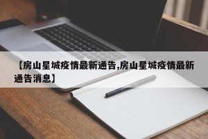 【房山星城疫情最新通告,房山星城疫情最新通告消息】