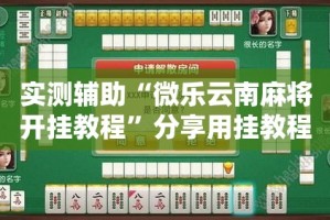 实测辅助“微乐云南麻将开挂教程”分享用挂教程