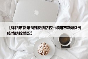 【绵阳市新增3例疫情防控·绵阳市新增3例疫情防控情况】