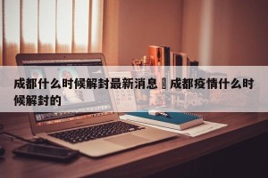 成都什么时候解封最新消息›成都疫情什么时候解封的