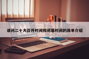 请问二十大召开时间和闭幕时间的简单介绍