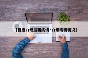 【百度白银最新疫情·白银疫情情况】