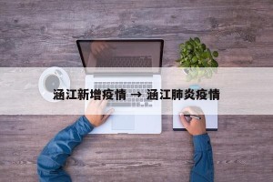 涵江新增疫情 → 涵江肺炎疫情