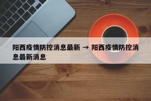 阳西疫情防控消息最新 → 阳西疫情防控消息最新消息