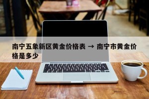 南宁五象新区黄金价格表 → 南宁市黄金价格是多少