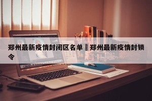 郑州最新疫情封闭区名单›郑州最新疫情封锁令
