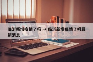 临沂新增疫情了吗 → 临沂新增疫情了吗最新消息