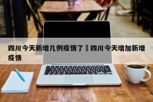四川今天新增几例疫情了›四川今天增加新增疫情