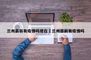 兰州最新有疫情吗现在›兰州目前有疫情吗